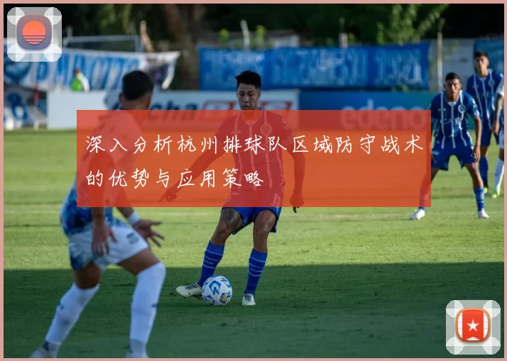 深入分析杭州排球队区域防守战术的优势与应用策略