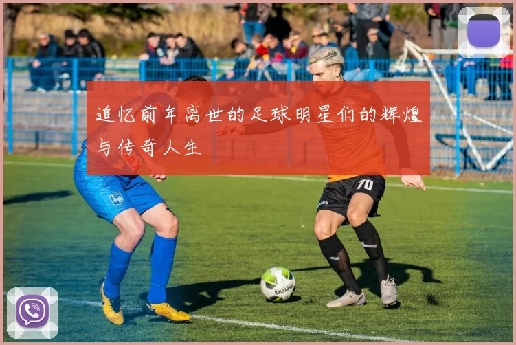 追忆前年离世的足球明星们的辉煌与传奇人生