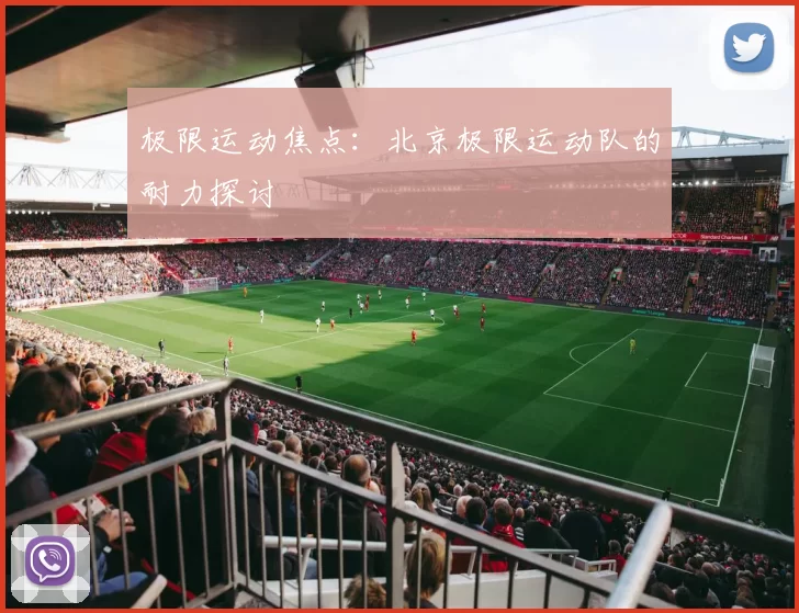 极限运动焦点：北京极限运动队的耐力探讨