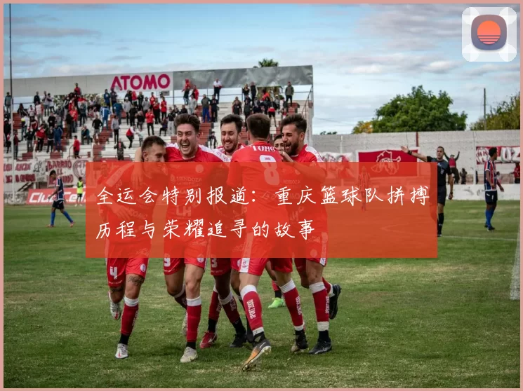 全运会特别报道：重庆篮球队拼搏历程与荣耀追寻的故事