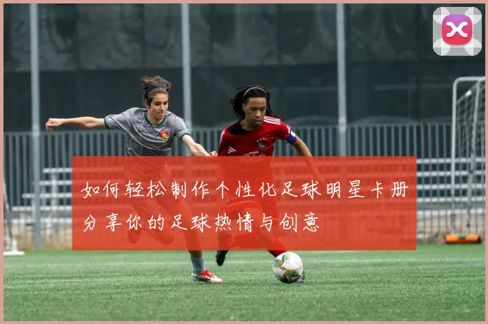 如何轻松制作个性化足球明星卡册分享你的足球热情与创意