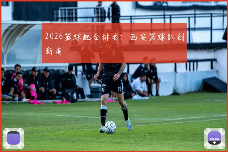 2026篮球配合排名：西安篮球队创新高