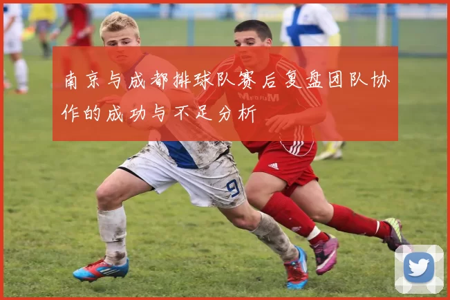 南京与成都排球队赛后复盘团队协作的成功与不足分析