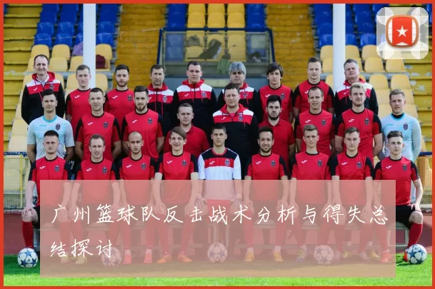 广州篮球队反击战术分析与得失总结探讨