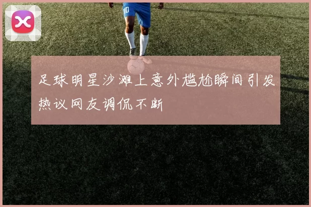 足球明星沙滩上意外尴尬瞬间引发热议网友调侃不断