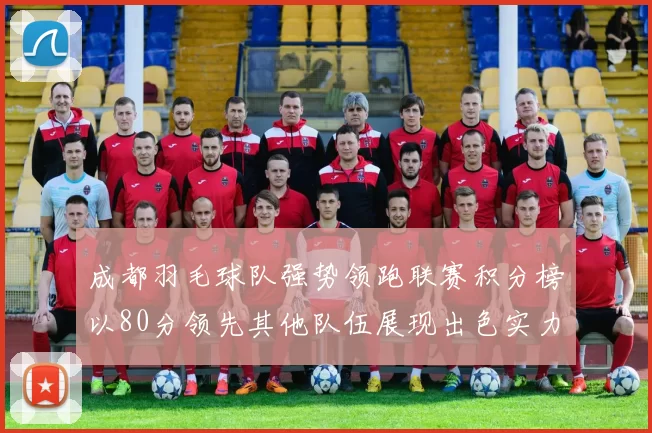 成都羽毛球队强势领跑联赛积分榜以80分领先其他队伍展现出色实力