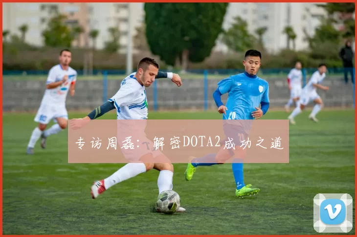 专访周磊：解密DOTA2成功之道
