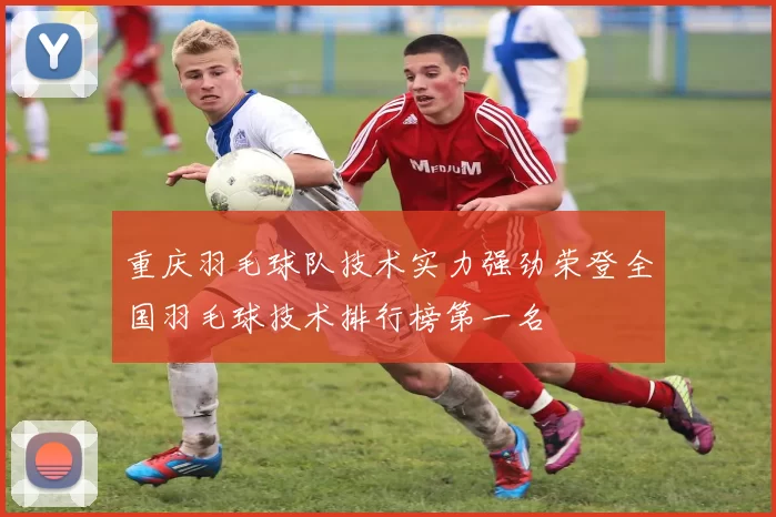 重庆羽毛球队技术实力强劲荣登全国羽毛球技术排行榜第一名